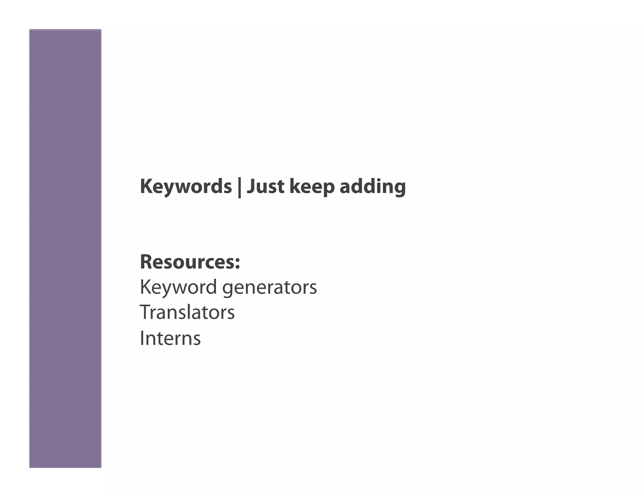 Keywords | Just keep adding


Resources:
Keyword generators
Translators
Interns
 