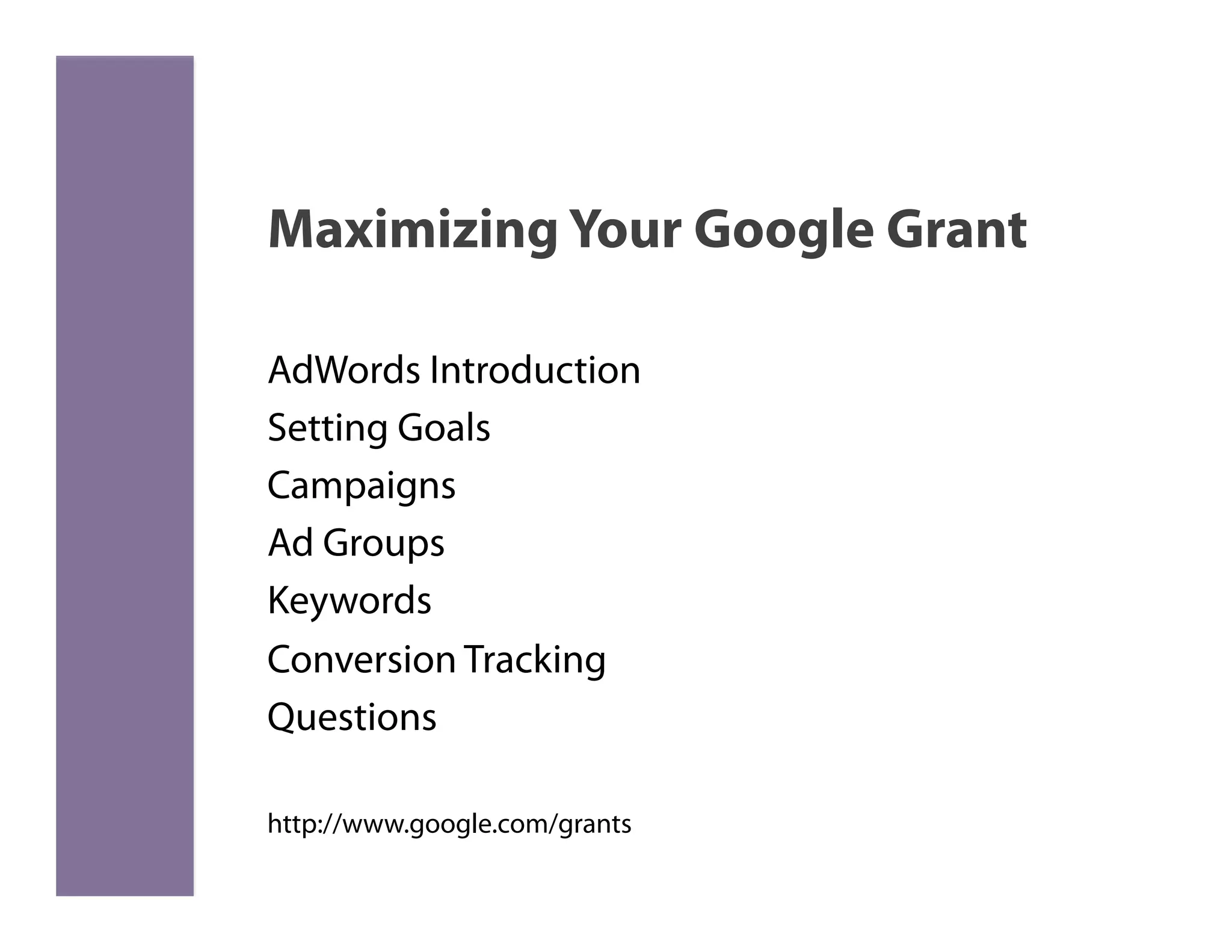 Maximizing Your Google Grant

AdWords Introduction
Setting Goals
Campaigns
Ad Groups
Keywords
Conversion Tracking
Questions

http://www.google.com/grants
 