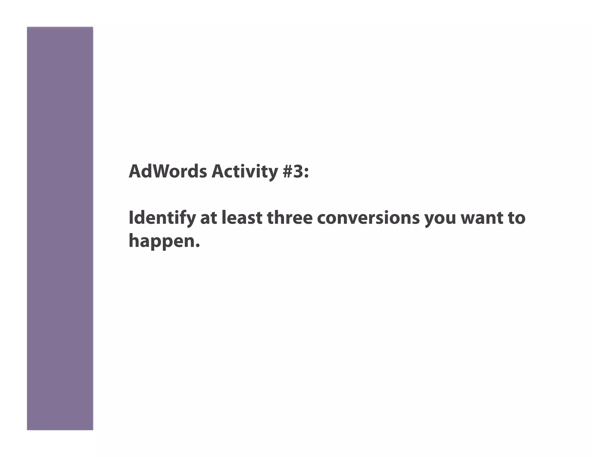 AdWords Activity #3:

Identify at least three conversions you want to
happen.
 