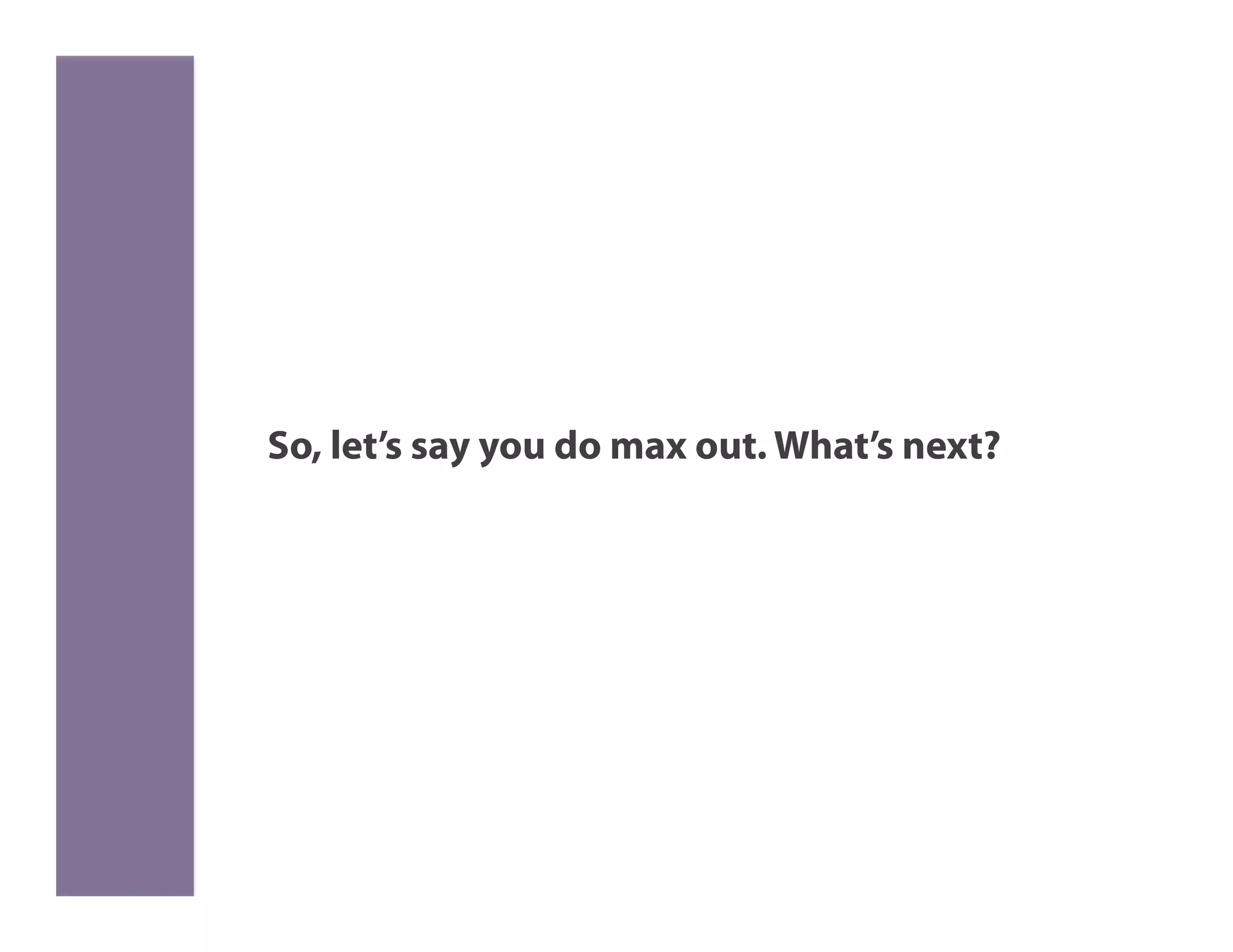 So, let’s say you do max out. What’s next?
 