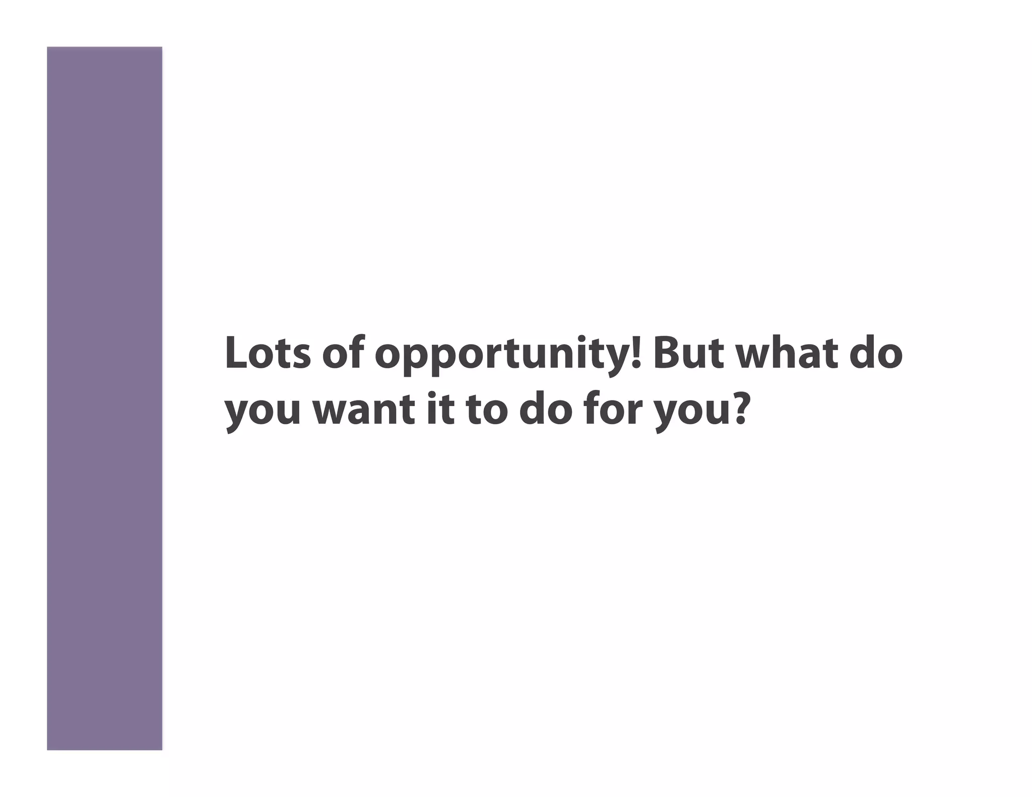 Lots of opportunity! But what do
you want it to do for you?
 