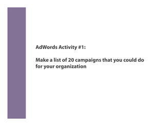 AdWords Activity #1:

Make a list of 20 campaigns that you could do
for your organization
 