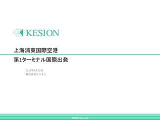 上海浦東国際空港
第1ターミナル国際出発
  2013年4月19日
  株式会社ケシオン




               KESION Co., Ltd.
 