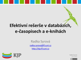Efektivní rešerše v databázích,
e-časopisech a e-knihách
Radka Syrová
radka.syrova@ff.cuni.cz
http://kjp.ff.cuni.cz
23.5.2013
Radka Syrová
 