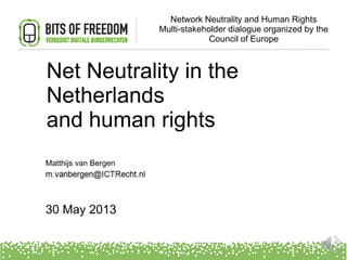 Net Neutrality in the
Netherlands
and human rights
Matthijs van Bergen
30 May 2013
Network Neutrality and Human Rights
Multi-stakeholder dialogue organized by the
Council of Europe
 