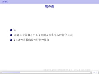 群環体
環の例
.
1 Z
.
2 実数 R を係数とする 1 変数 x の多項式の集合 R[x]
.
3 2 × 2 の実数成分の行列の集合
4 / 15
実験数学 3, (大阪大学理学部数学科 3 年・4 年), 第 4 回: 有限体
 