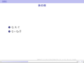 群環体
体の例
.
1 Q, R, C
.
2 Q + Q
√
2
6 / 15
実験数学 3, (大阪大学理学部数学科 3 年・4 年), 第 4 回: 有限体
 