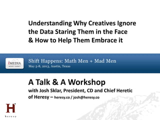 A Talk & A Workshop
with Josh Sklar, President, CD and Chief Heretic
of Heresy – heresy.co / josh@heresy.co
Understanding Why Creatives Ignore
the Data Staring Them in the Face
& How to Help Them Embrace it
 