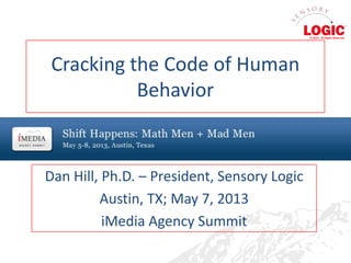 Cracking the Code of Human
Behavior
Dan Hill, Ph.D. – President, Sensory Logic
Austin, TX; May 7, 2013
iMedia Agency Summit
© 2013. All Rights Reserved.
 