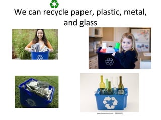 We can recycle paper, plastic, metal,
and glass
 
