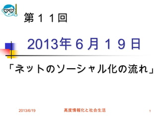 2013年６月１９日
「ネットのソーシャル化の流れ」
2013/6/19 高度情報化と社会生活 1
第１１回
 