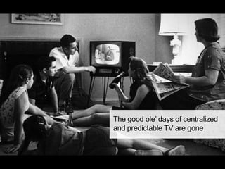 The good ole’ days of centralized
and predictable TV are gone
 
