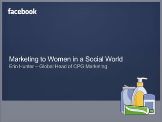 Marketing to Women in a Social World
Erin Hunter – Global Head of CPG Marketing
 
