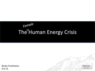 The Human Energy Crisis
Becky Frankiewicz
6-6-13
 