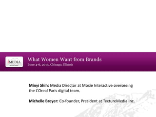 Minyi Shih: Media Director at Moxie Interactive overseeing
the L’Oreal Paris digital team.
Michelle Breyer: Co-founder, President at TextureMedia Inc.
 