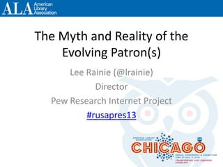 The Myth and Reality of the
Evolving Patron(s)
Lee Rainie (@lrainie)
Director
Pew Research Internet Project
#rusapres13
 