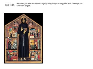 Ha valaki jőni akar én utánam, tagadja meg magát és vegye fel az ő keresztjét, és
Máté 16.24:   kövessen engem.
 