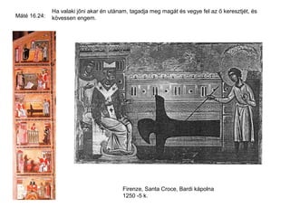 Ha valaki jőni akar én utánam, tagadja meg magát és vegye fel az ő keresztjét, és
Máté 16.24:   kövessen engem.




                                         Firenze, Santa Croce, Bardi kápolna
                                         1250 -5 k.
 