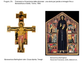 Frugoni, Ch.:   Francesco e l'invenzione delle stimmate : una storia per parole e immagini fino a
                Bonaventura e Giotto. Torino, 1993




                                                                Bonaventura Berlinghieri
Bonaventura Berlinghieri után: Croce dipinta, Teregli           Pescia San Francesco, 1235, 160x123 cm.
 
