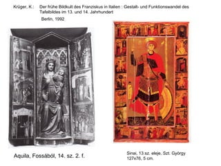 Krüger, K.:   Der frühe Bildkult des Franziskus in Italien : Gestalt- und Funktionswandel des
              Tafelbildes im 13. und 14. Jahrhundert
              Berlin, 1992




                                                            Sinai, 13.sz. eleje, Szt. György
Aquila, Fossából, 14. sz. 2. f.                             127x76, 5 cm.
 