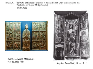Krüger, K.:   Der frühe Bildkult des Franziskus in Italien : Gestalt- und Funktionswandel des
              Tafelbildes im 13. und 14. Jahrhundert
              Berlin, 1992




   Alatri, S. Maria Maggiore
   13. sz.első fele
                                                                Aquila, Fossából, 14. sz. 2. f.
 