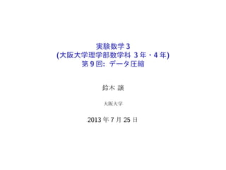 実験数学 3
(大阪大学理学部数学科 3 年・4 年)
第 9 回: データ圧縮
鈴木 譲
大阪大学
2013 年 7 月 25 日
 