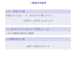 一意復号可能性
φ が一意復号可能
任意の n = 1, 2, · · · で、各 un, vn ∈ An について、
φn
(un
) = φn
(vn
) =⇒ un
= vn
r ∈ {0, 1}∗
は s ∈ {0, 1}∗
の語頭 (r ≺ s)
r が s の最初の部分の 2 進列
φ が瞬時復号可能
φ(u) ≺ φ(v) =⇒ u = v
 