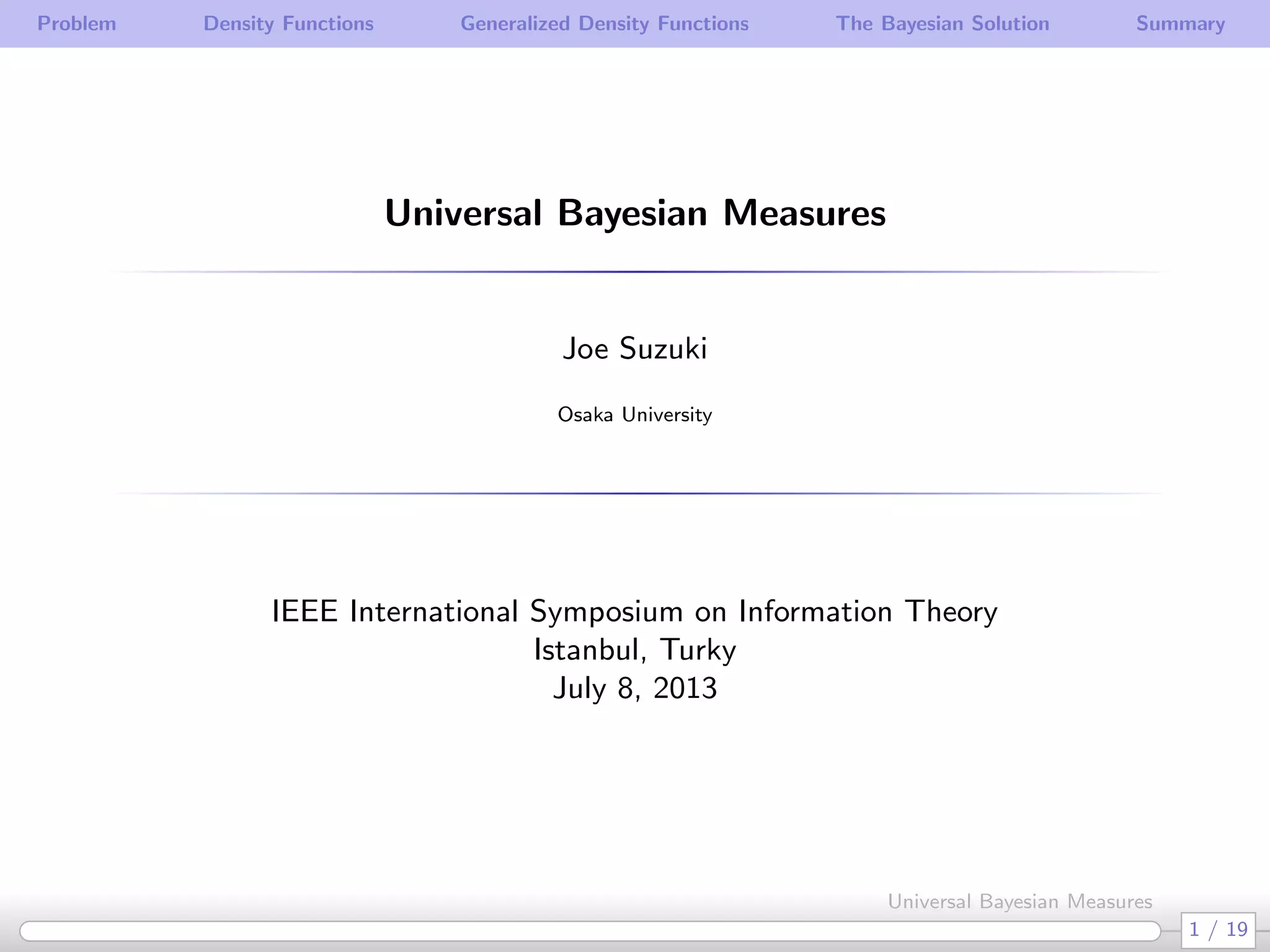 Problem Density Functions Generalized Density Functions The Bayesian Solution Summary
Universal Bayesian Measures
Joe Suzuki
Osaka University
IEEE International Symposium on Information Theory
Istanbul, Turky
July 8, 2013
1 / 19
Universal Bayesian Measures
 