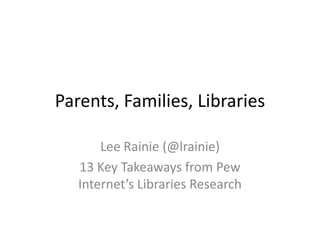 Parents, Families, Libraries
Lee Rainie (@lrainie)
13 Key Takeaways from Pew
Internet’s Libraries Research
 