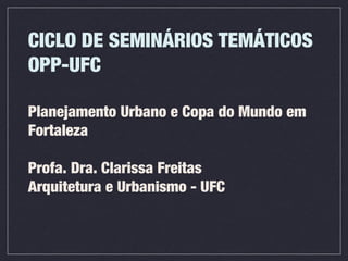 Planejamento Urbano e Copa do Mundo em
Fortaleza
Profa. Dra. Clarissa Freitas
Arquitetura e Urbanismo - UFC
CICLO DE SEMINÁRIOS TEMÁTICOS
OPP-UFC
 