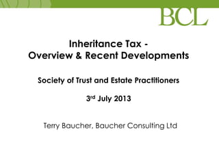 Inheritance Tax -
Overview & Recent Developments
Society of Trust and Estate Practitioners
3rd July 2013
Terry Baucher, Baucher Consulting Ltd
 