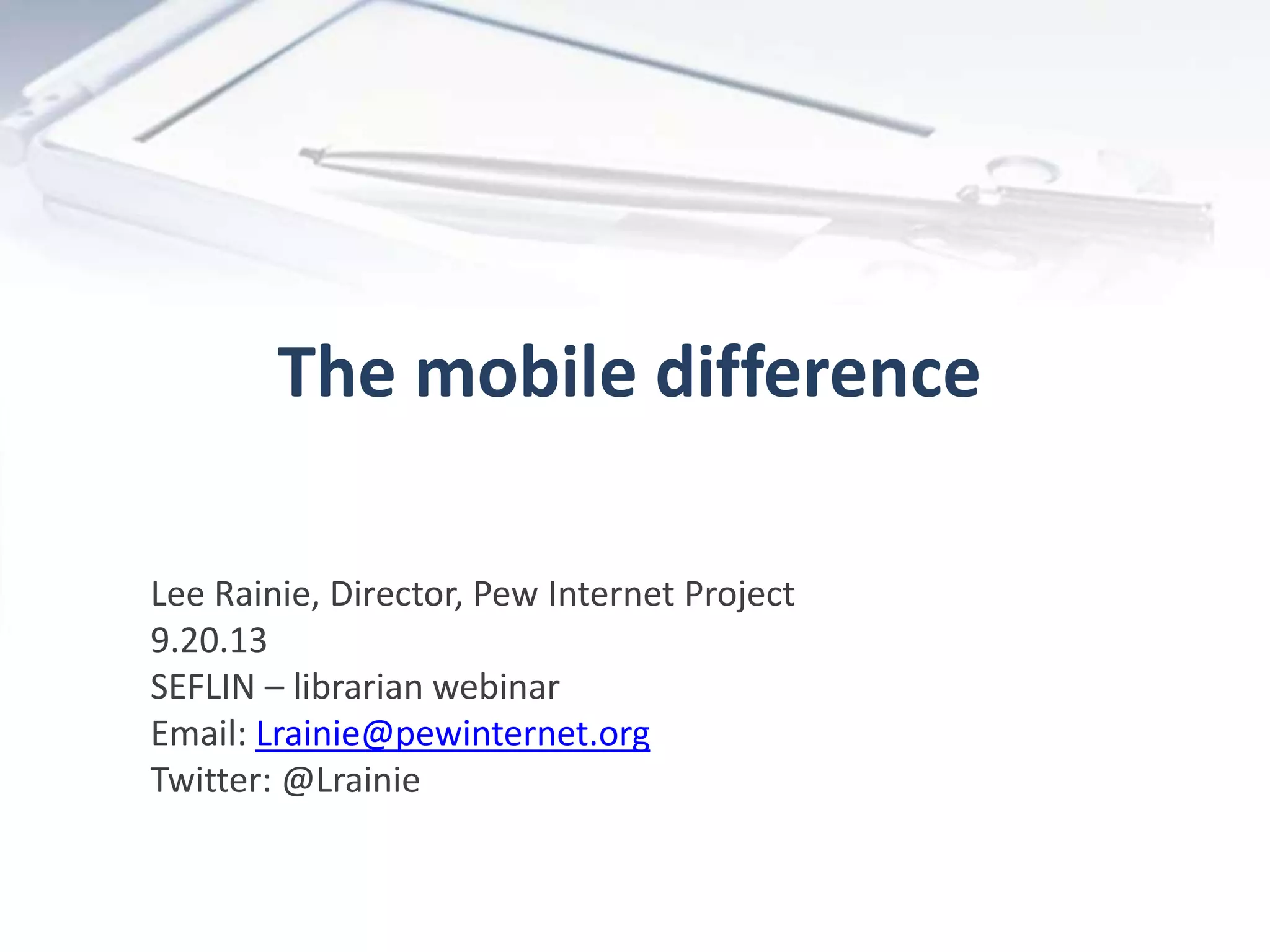 The mobile difference
Lee Rainie, Director, Pew Internet Project
9.20.13
SEFLIN – librarian webinar
Email: Lrainie@pewinternet.org
Twitter: @Lrainie
 