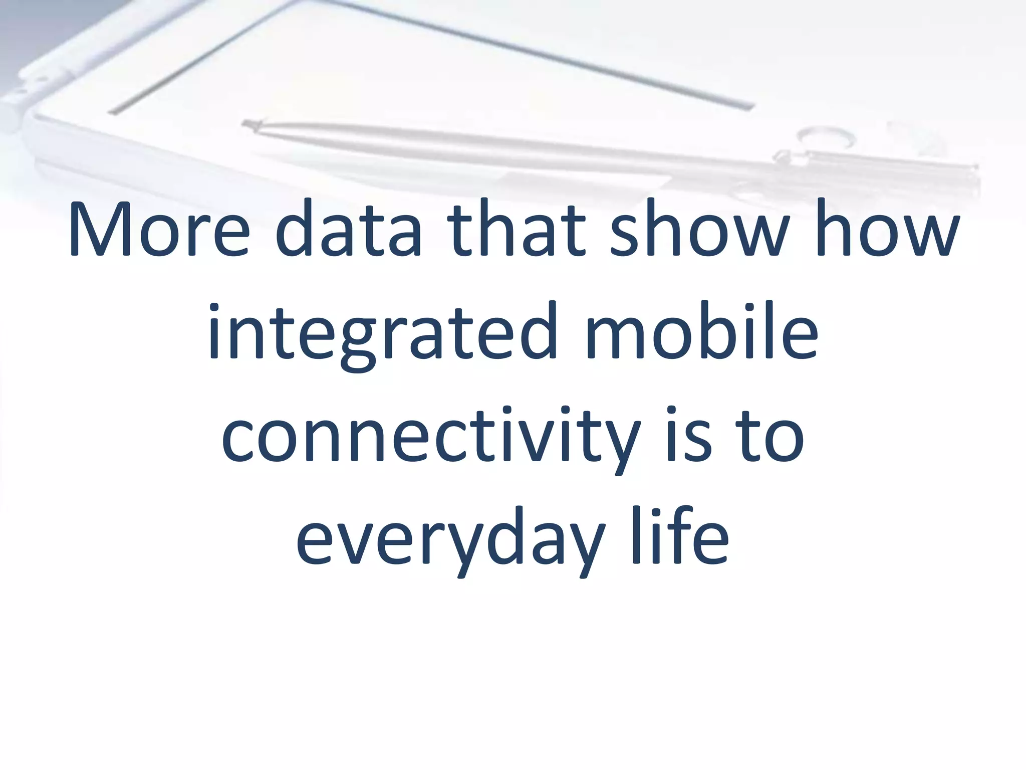 More data that show how
integrated mobile
connectivity is to
everyday life
 