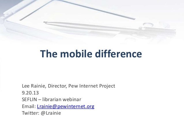The mobile difference
Lee Rainie, Director, Pew Internet Project
9.20.13
SEFLIN – librarian webinar
Email: Lrainie@pewinte...