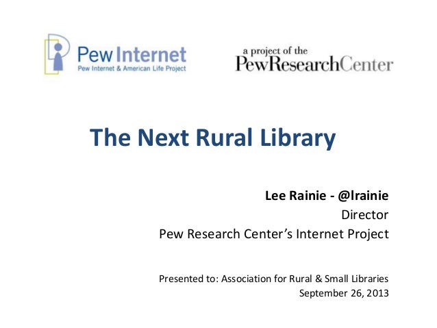 The Next Rural Library
Lee Rainie - @lrainie
Director
Pew Research Center’s Internet Project
Presented to: Association for...