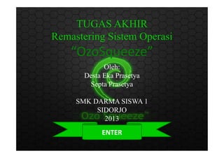 TUGAS AKHIR
Remastering Sistem Operasi
“OzoSqueeze”
Oleh:
Desta Eka PrasetyaDesta Eka Prasetya
Septa Prasetya
SMK DARMA SISWA 1
SIDORJO
2013
ENTER
 