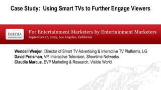 Case Study: Using Smart TVs to Further Engage Viewers
Wendell Wenjen, Director of Smart TV Advertising & Interactive TV Platforms, LG
David Preisman, VP, Interactive Television, Showtime Networks
Claudio Marcus, EVP Marketing & Research, Visible World
 