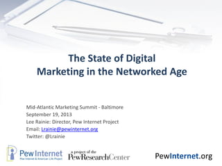 PewInternet.org
The State of Digital
Marketing in the Networked Age
Mid-Atlantic Marketing Summit - Baltimore
September 19, 2013
Lee Rainie: Director, Pew Internet Project
Email: Lrainie@pewinternet.org
Twitter: @Lrainie
 