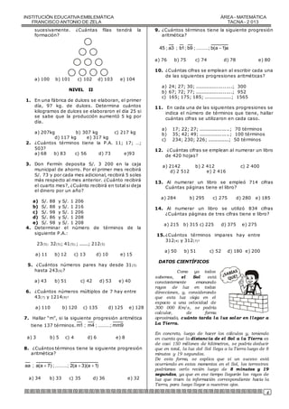 INSTITUCIÓN EDUCATIVA EMBLEMÁTICA 
FRANCISCO ANTONIO DE ZELA 
ÁREA - MATEMÁTICA 
TACNA - 2 013 
4 
sucesivamente. ¿Cuántas filas tendrá la 
formación? 
a) 100 b) 101 c) 102 d) 103 e) 104 
NIVEL II 
1. En una fábrica de dulces se elaboran, el primer 
día, 97 kg. de dulces. Determina cuántos 
kilogramos de dulces se elaboraron el día 25 si 
se sabe que la producción aumentó 5 kg por 
día. 
a) 207kg b) 307 kg c) 217 kg 
d) 117 kg e) 317 kg 
2. ¿Cuántos términos tiene la P.A. 11; 17; …; 
503? 
a) 68 b) 83 c) 56 d) 73 e)93 
3. Don Fermín deposita S/. 3 200 en la caja 
municipal de ahorro. Por el primer mes recibirá 
S/. 73 y por cada mes adicional, recibirá 5 soles 
más respecto al mes anterior. ¿Cuánto recibirá 
el cuarto mes?, ¿Cuánto recibirá en total si deja 
el dinero por un año? 
a) S/. 88 y S/. 1 206 
b) S/. 88 y S/. 1 216 
c) S/. 98 y S/. 1 206 
d) S/. 86 y S/. 1 208 
e) S/. 98 y S/. 1 208 
4. Determinar el número de términos de la 
siguiente P.A.: 
23(5); 32(5); 41(5);; ......; 212(5) 
a) 11 b) 12 c) 13 d) 10 e) 15 
5. ¿Cuántos números pares hay desde 31(5) 
hasta 243(6)? 
a) 43 b) 51 c) 42 d) 53 e) 40 
6. ¿Cuántos números múltiplos de 7 hay entre 
43(7) y 1214(9)? 
a) 110 b) 120 c) 135 d) 125 e) 128 
7. Hallar “m”, si la siguiente progresión aritmética 
tiene 137 términos.m1 ; m4 ; .........; mm9 
a) 3 b) 5 c) 4 d) 6 e) 8 
8. ¿Cuántos términos tiene la siguiente progresión 
aritmética? 
aa ; a(a  7) ; .........; 2(a  3)(a 1) 
a) 34 b) 33 c) 35 d) 36 e) 32 
9. ¿Cuántos términos tiene la siguiente progresión 
aritmética? 
45 ; a3 ; b1; b9 ; .........; b(a 1)a 
a) 76 b) 75 c) 74 d) 78 e) 80 
10. ¿Cuántas cifras se emplean al escribir cada una 
de las siguientes progresiones aritméticas? 
a) 24; 27; 30; ........................; 300 
b) 67; 72; 77; ........................; 952 
c) 165; 175; 185; ..................; 1565 
11. En cada una de las siguientes progresiones se 
indica el número de términos que tiene, hallar 
cuántas cifras se utilizaron en cada caso. 
a) 17; 22; 27; ....................; 70 términos 
b) 35; 42; 49; ....................; 100 términos 
c) 234; 230; 226; ..............; 50 términos 
12. ¿Cuántas cifras se emplean al numerar un libro 
de 420 hojas? 
a) 2142 b) 2 412 c) 2 400 
d) 2 512 e) 2 416 
13. Al numerar un libro se empleó 714 cifras 
Cuántas páginas tiene el libro? 
a) 284 b) 295 c) 275 d) 280 e) 185 
14. Al numerar un libro se utilizó 834 cifras 
¿Cuántas páginas de tres cifras tiene e libro? 
a) 215 b) 315 c) 225 d) 375 e) 275 
15. ¿Cuántos términos impares hay entre 
312(4) y 312(7)? 
a) 50 b) 51 c) 52 d) 180 e) 200 
DATOS CIENTÍFICOS 
Como ya todos 
¿SABÍAS 
QUÉ? 
sabemos, el Sol está 
constantemente emanando 
rayos de luz en todas 
direcciones, y, considerando 
que esta luz viaja en el 
espacio a una velocidad de 
300 000 Km/s, se podría 
calcular, de forma 
aproximada, cuánto tarda la luz solar en l legar a 
La Tierra. 
En concreto, luego de hacer los cálculos y, teniendo 
en cuenta que la distancia de el Sol a la Tierra es 
de casi 150 millones de kilómetros, se podría deducir 
que en total, la luz del Sol llega a la Tierra luego de 8 
minutos y 19 segundos. 
De esta forma, se explica que sí un suceso está 
ocurriendo en estos momentos en el Sol, los terrestres 
podríamos verlo recién luego de 8 minutos y 19 
segundos, ya que en ese tiempo llegarán los rayos de 
luz que traen la información correspondiente hacia la 
Tierra, para luego llegar a nuestros ojos. 
 