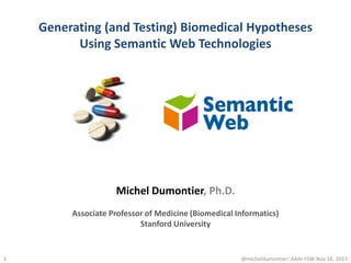 Generating (and Testing) Biomedical Hypotheses
Using Semantic Web Technologies

Michel Dumontier, Ph.D.
Associate Professor of Medicine (Biomedical Informatics)
Stanford University

1

@micheldumontier::AAAI-FSW:Nov 16, 2013

 