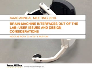 AAAS ANNUAL MEETING 2013
BRAIN-MACHINE INTERFACES OUT OF THE
LAB: USER ISSUES AND DESIGN
CONSIDERATIONS
NICOLAS NOVA, 02.15.2013, BOSTON




           WWW.NEARFUTURELABORATORY.COM
 