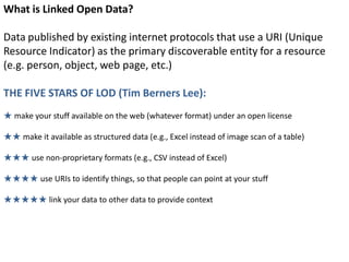 What is Linked Open Data?
Data published by existing internet protocols that use a URI (Unique
Resource Indicator) as the ...