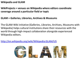 Wikipedia and GLAM
WikiProjects = venues on Wikipedia where editors coordinate
coverage around a particular field or topic...