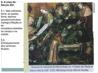 5- A crise do
Século XIV:
5.1- Más colheitas;
fome; as pestes;
fome; declínio
populacional;dese
mprego;inflação;cri
se
monetária;rebeliões
no campo e na
cidade.
5.2-
Enfraquecimento
dos senhores
feudais.
 