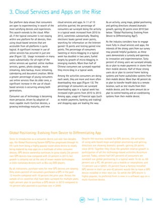 3. Cloud Services and Apps on the Rise
Our platform data shows that consumers        cloud services and apps. In 11 of 15           As an activity, using maps, global positioning
are open to experimenting in search of the    activities queried, the percentage of          and getting directions showed dramatic
most satisfying devices and experiences.      consumers we surveyed doing the activity       growth, gaining 20 points since 2010 (see
This search extends to the cloud. After       in a typical week increased from 2010 to       below: “Global Positioning: Evolving From
all, if the typical consumer is not staying   2012, sometimes substantially. Reading         Device to Differentiating App”).
within one platform for all devices, then     electronic books gained seven points,
using cloud-based services that are           searching for information on the Internet      As the industry considers how to engage
accessible from all platforms is quite        gained 19 points and texting gained nine       more fully in cloud services and apps, the
logical. A significant increase in use of     points. The percentage of consumers            interests of the strong users from our survey
online services has occurred in just one      tweeting or micro-blogging in a typical        may provide helpful guidance, as these
year (Figure 12). Usage increased—in many     week has doubled in two years, fueled          users demonstrate a curiosity and openness
cases substantially—for all eight of the      largely by growth of micro-blogging in         to innovation and experimentation. Sixty
online services we queried: online mailbox    emerging markets. More than half of            percent of strong users we surveyed already
services, games, photo storage, movie         Chinese consumers we surveyed reported         do or plan to make payments in stores from
streaming, data backup, music streaming,      they micro-blog in a typical week.             their mobile devices. Half of those strong
calendaring and document creation. While                                                     users do or plan to control home locking
a greater percentage of young consumers       Among the activities consumers are doing       systems and home audio/video systems from
use online services than do older ones, a     each week, they are more and more often        their mobile device. More than 40 percent do
significant increase in the use of cloud-     downloading new apps (Figure 13). The          or plan to transfer health data to a remote
based services is occurring among both        percentage of consumers we surveyed            location, such as test results from their
generations.                                  downloading apps in a typical week has         mobile device, and the same amount do or
                                              increased eight points from 2010 to 2012.      plan to control heating and air-conditioning
Consumer use of technology is becoming        Among apps, usage of financial apps (such      systems from their mobile device.
more pervasive, driven by adoption of         as mobile payments, banking and trading)
more capable multi-function devices, a        and shopping apps are leading the way.
growing technology maturity, and new




Global Positioning: Evolving from Device to Differentiating App
Since its introduction as a consumer device just over two decades     Despite the cautious outlook for GPS devices, the activities
ago, the Global Positioning System (GPS) has progressed through its   of using web-based maps and global positioning and getting
life cycle from being a highly popular stand-alone device to slowly   directions are showing dramatic growth, gaining 20 points
being replaced by map apps on a multitude of other consumer           since 2010. Together they show the greatest relative growth in
devices. GPS device ownership continues to grow slowly (34 percent    participation of all the technology-based activities Accenture
own GPS devices now compared with 32 percent in 2011), but            queried. Today, almost half (47 percent) of consumers we
growth is certainly not at the rate of newer mobile technologies      surveyed use global positioning in a typical week. To do so, 69
or even stationary devices such as Blu-ray DVD players.               percent use a PC, 48 percent use a mobile or smartphone, and
                                                                      13 percent use a tablet; 35 percent have a factory-installed
By all indications, purchase rates for new GPS devices are slowing.   GPS device in their car and 43 percent would like to have a GPS
Only seven percent of consumers purchased a GPS in the past           device installed in their next car. So while the GPS device is
12 months compared with 10 percent the prior year. Across the         highly popular, its preferred form is now in a software app on a
sample of six countries that have been surveyed for multiple years,   multi-function device.
eight percent plan to purchase a GPS device in 2013 compared to
10 percent who planned to purchase one in 2009.




2013 Consumer Electronics Report | 16                                      Tweet          Table of Contents         Previous         Next
 