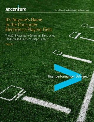 It’s Anyone’s Game
in the Consumer
Electronics Playing Field
The 2013 Accenture Consumer Electronics
Products and Services Usage Report
Enter w
 