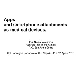 Apps
and smartphone attachments
as medical devices.
Ing. Nicola Volonterio
Servizio Ingegneria Clinica
A.O. Sant'Anna Como
XIII Convegno Nazionale AIIC – Napoli – 11 e 12 Aprile 2013
 