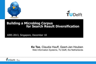Building a Microblog Corpus
for Search Result Diversification
AIRS 2013, Singapore, December 10

Ke Tao, Claudia Hauff, Geert-Jan Houben
Web Information Systems, TU Delft, the Netherlands

Delft
University of
Technology

 