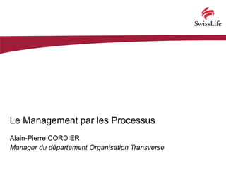 Le Management par les Processus
Alain-Pierre CORDIER
Manager du département Organisation Transverse
 