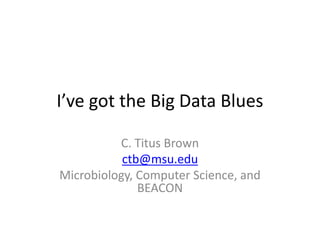 I’ve got the Big Data Blues
C. Titus Brown
ctb@msu.edu
Microbiology, Computer Science, and
BEACON
 